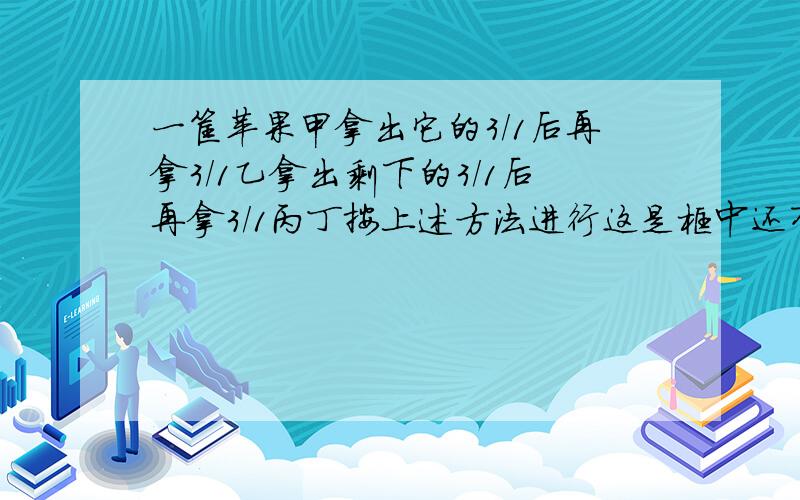 一筐苹果甲拿出它的3/1后再拿3/1乙拿出剩下的3/1后再拿3/1丙丁按上述方法进行这是框中还有15个苹果问原有苹果多少