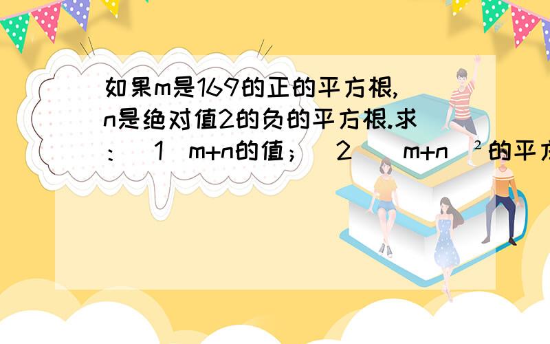 如果m是169的正的平方根,n是绝对值2的负的平方根.求：（1）m+n的值；（2）（m+n）²的平方根.