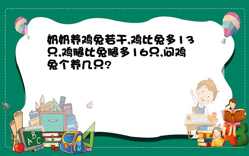 奶奶养鸡兔若干,鸡比兔多13只,鸡腿比兔腿多16只,问鸡兔个养几只?