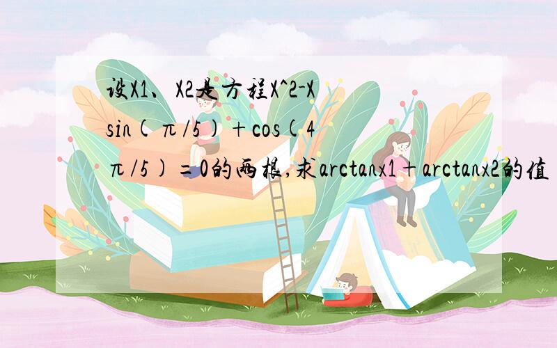 设X1、X2是方程X^2-Xsin(π/5)+cos(4π/5)=0的两根,求arctanx1+arctanx2的值