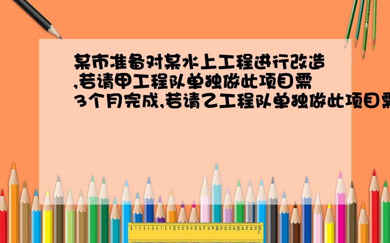 某市准备对某水上工程进行改造,若请甲工程队单独做此项目需3个月完成,若请乙工程队单独做此项目需6个月完成,则甲、乙两工程