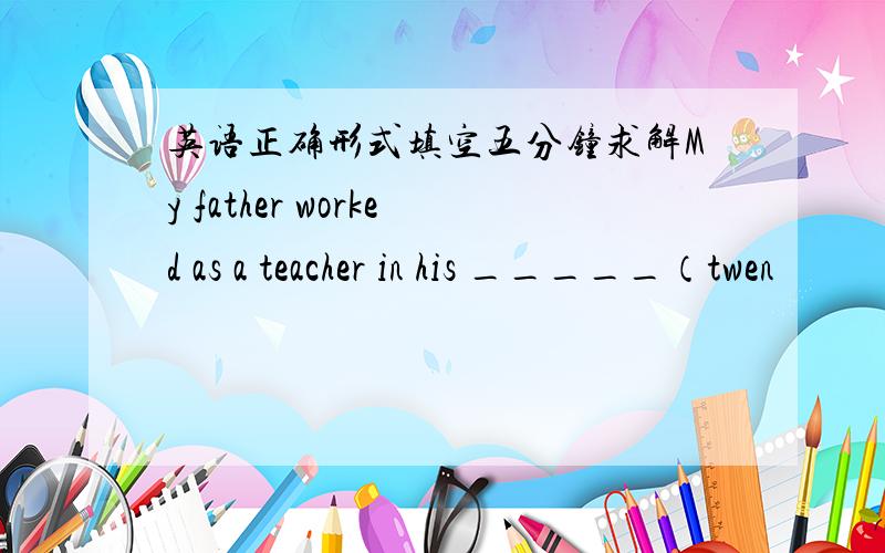 英语正确形式填空五分钟求解My father worked as a teacher in his _____（twen