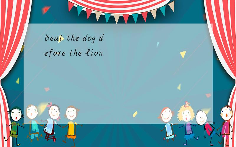 Beat the dog defore the lion