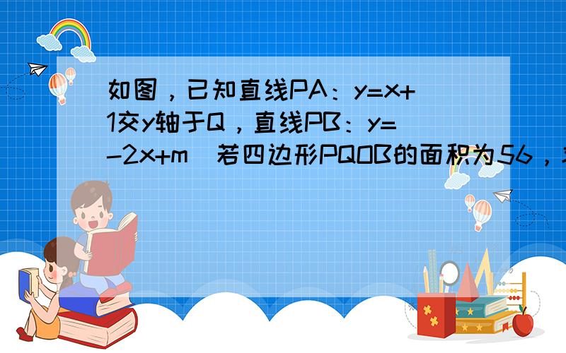 如图，已知直线PA：y=x+1交y轴于Q，直线PB：y=-2x+m．若四边形PQOB的面积为56，求m的值．