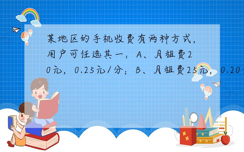 某地区的手机收费有两种方式，用户可任选其一：A、月租费20元，0.25元/分；B、月租费25元，0.20元/分．