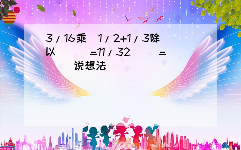 3/16乘（1/2+1/3除以[]）=11/32 []=（） 说想法