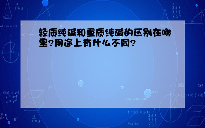 轻质纯碱和重质纯碱的区别在哪里?用途上有什么不同?