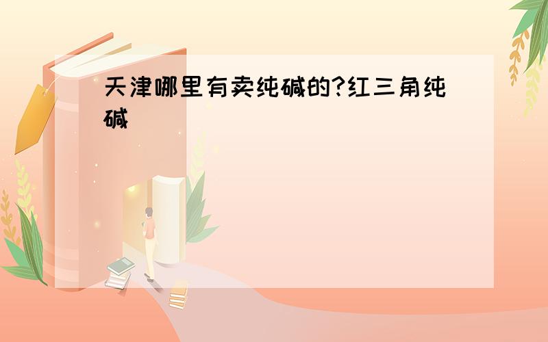 天津哪里有卖纯碱的?红三角纯碱