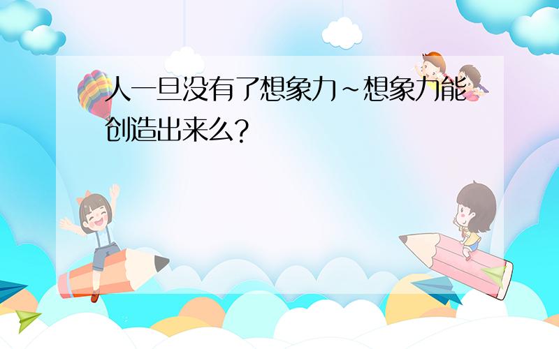 人一旦没有了想象力~想象力能创造出来么?