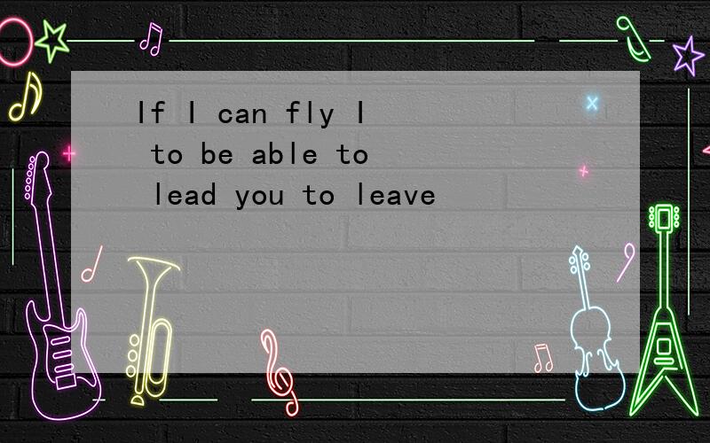 If I can fly I to be able to lead you to leave