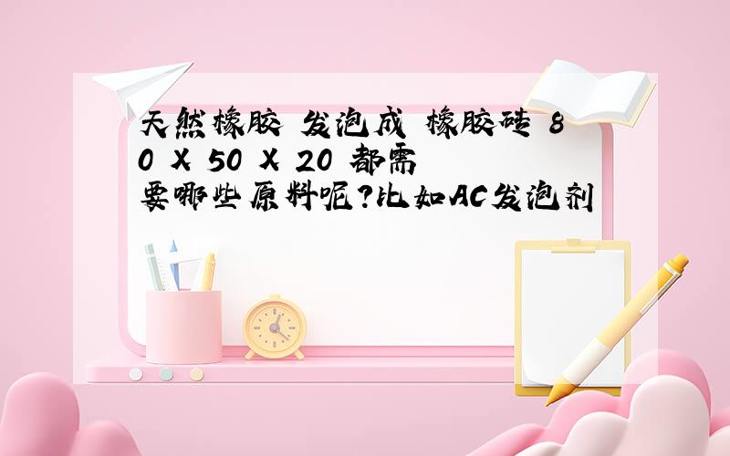 天然橡胶 发泡成 橡胶砖 80 X 50 X 20 都需要哪些原料呢?比如AC发泡剂