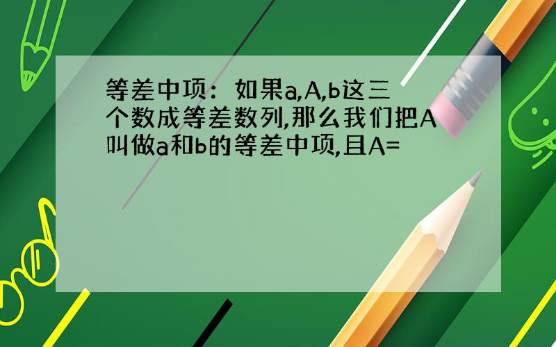 等差中项：如果a,A,b这三个数成等差数列,那么我们把A叫做a和b的等差中项,且A=