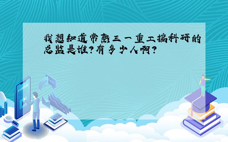 我想知道常熟三一重工搞科研的总监是谁?有多少人啊?