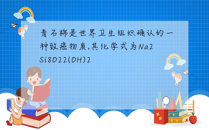 青石棉是世界卫生组织确认的一种致癌物质,其化学式为Na2Si8O22(OH)2