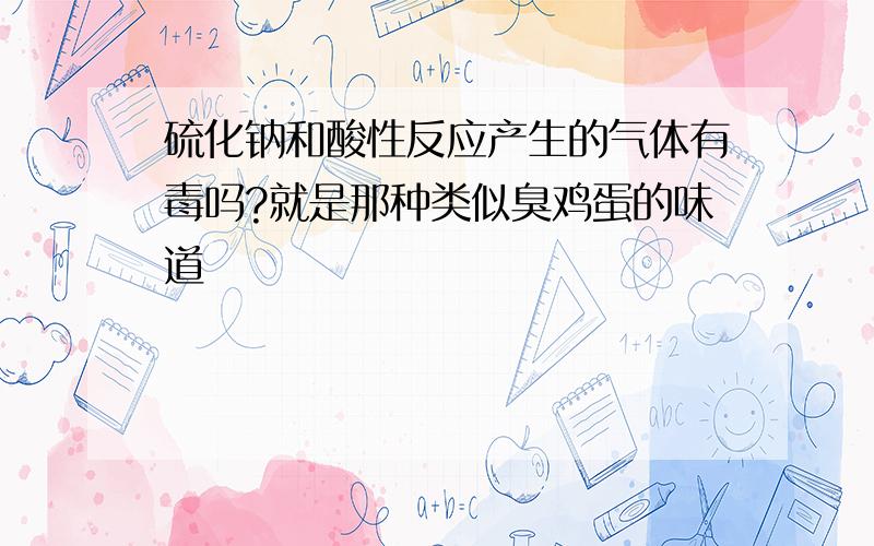 硫化钠和酸性反应产生的气体有毒吗?就是那种类似臭鸡蛋的味道