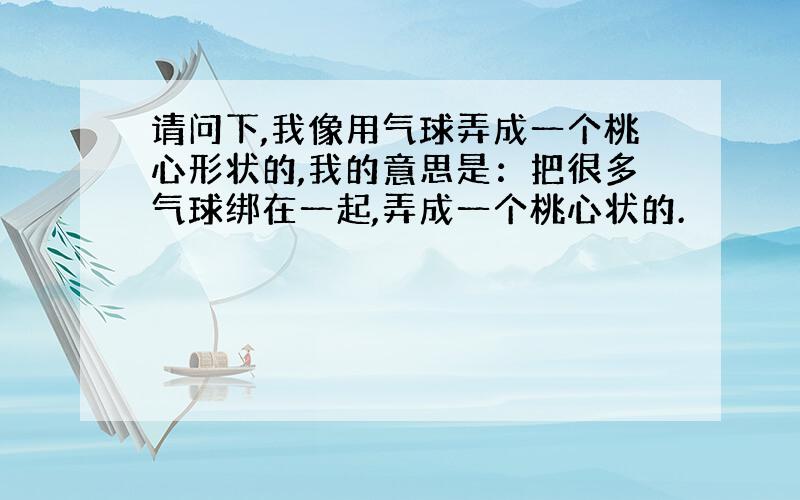 请问下,我像用气球弄成一个桃心形状的,我的意思是：把很多气球绑在一起,弄成一个桃心状的.