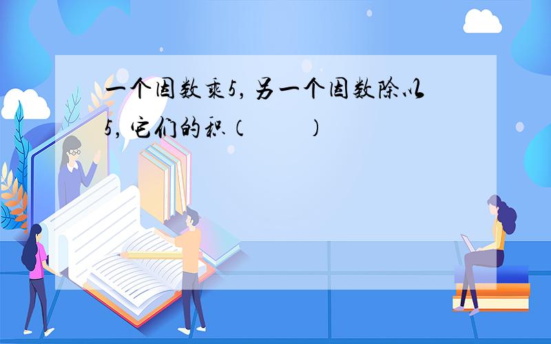 一个因数乘5，另一个因数除以5，它们的积（　　）