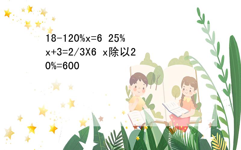 18-120%x=6 25%x+3=2/3X6 x除以20%=600