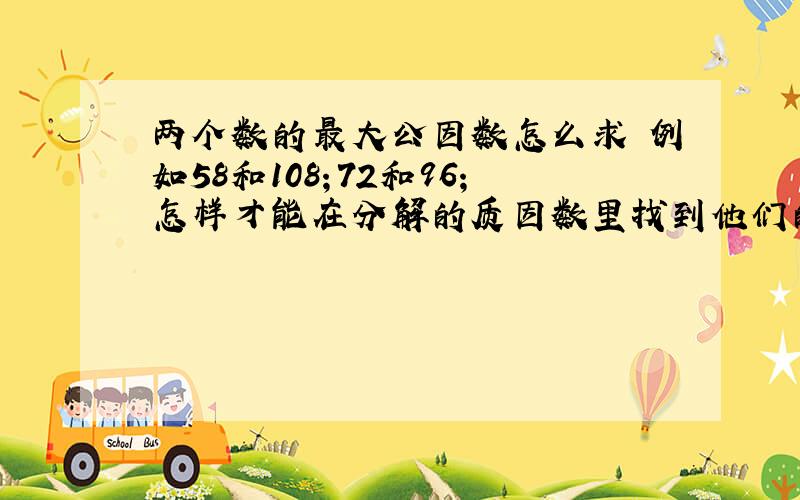 两个数的最大公因数怎么求 例如58和108；72和96；怎样才能在分解的质因数里找到他们的最大公因数.