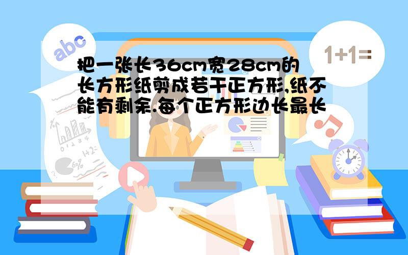 把一张长36cm宽28cm的长方形纸剪成若干正方形,纸不能有剩余.每个正方形边长最长