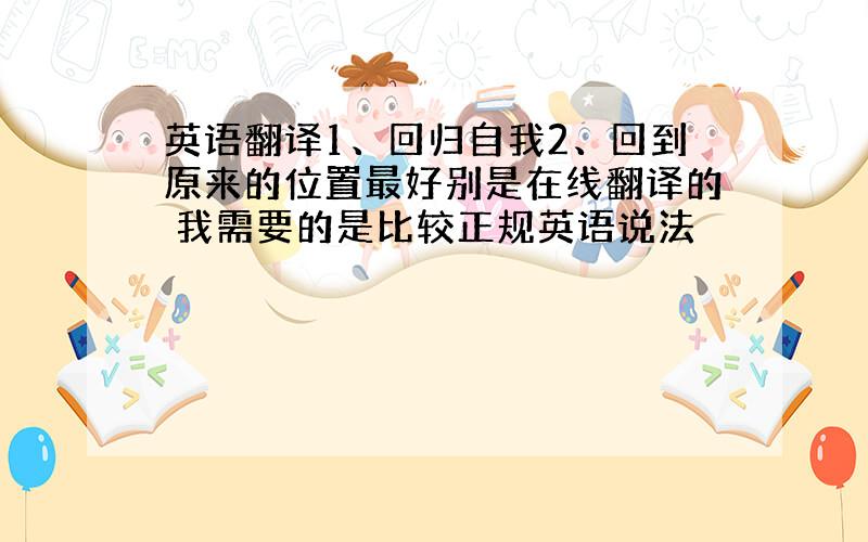 英语翻译1、回归自我2、回到原来的位置最好别是在线翻译的 我需要的是比较正规英语说法