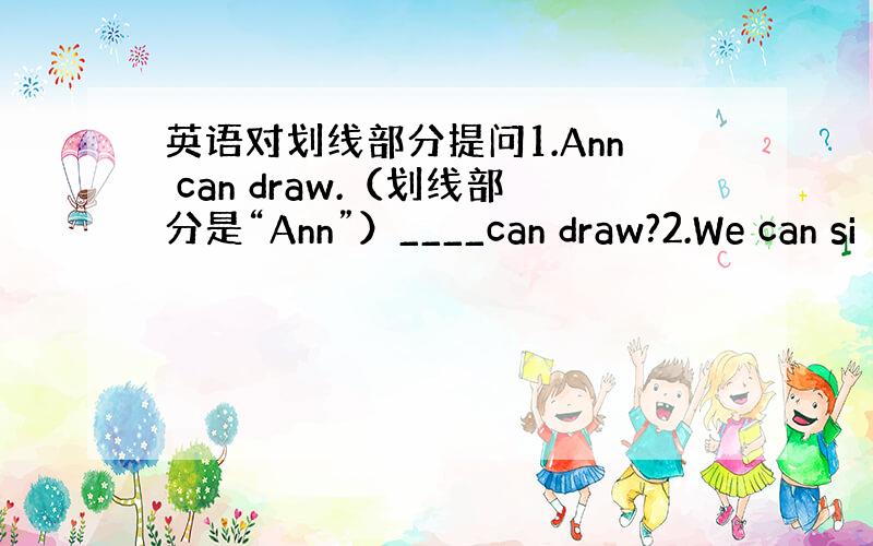 英语对划线部分提问1.Ann can draw.（划线部分是“Ann”）____can draw?2.We can si