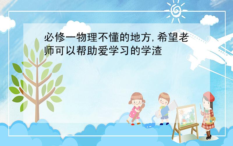 必修一物理不懂的地方,希望老师可以帮助爱学习的学渣