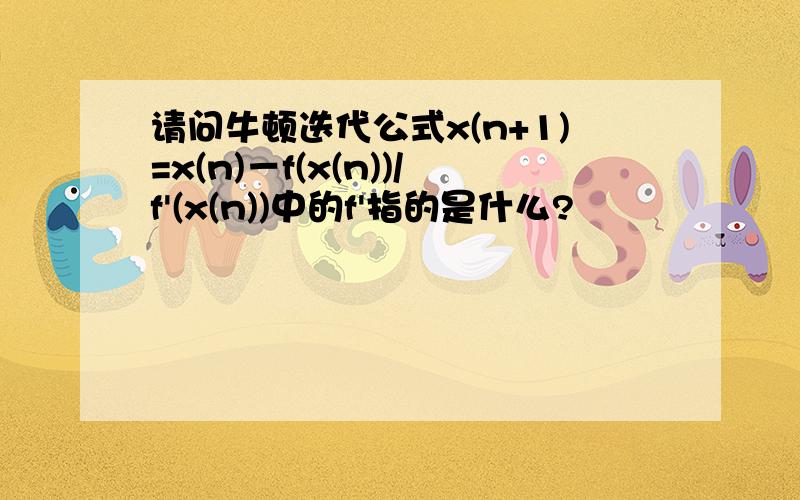 请问牛顿迭代公式x(n+1)=x(n)－f(x(n))/f'(x(n))中的f'指的是什么?