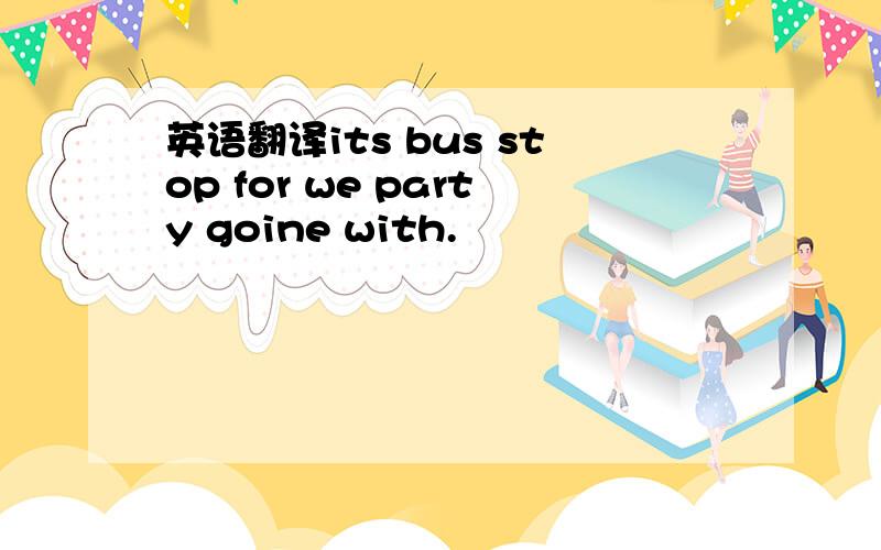 英语翻译its bus stop for we party goine with.