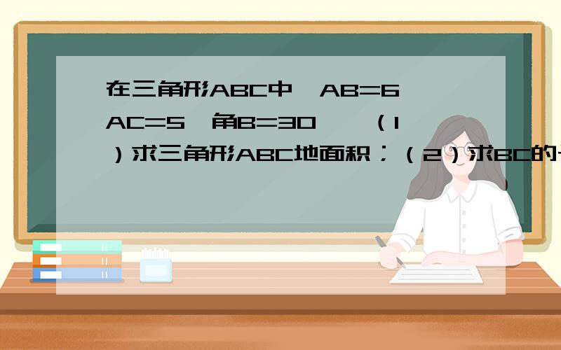 在三角形ABC中,AB=6,AC=5,角B=30°,（1）求三角形ABC地面积；（2）求BC的长；（3）求sinC.