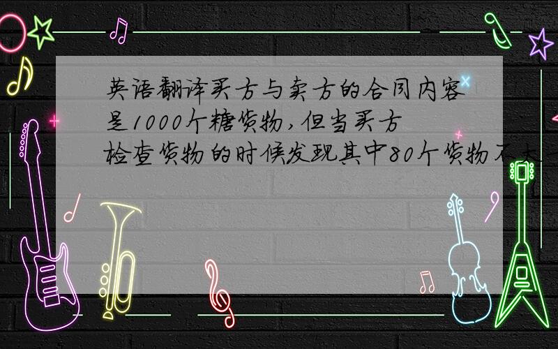 英语翻译买方与卖方的合同内容是1000个糖货物,但当买方检查货物的时候发现其中80个货物不太一样.在这个案例中,因为卖方