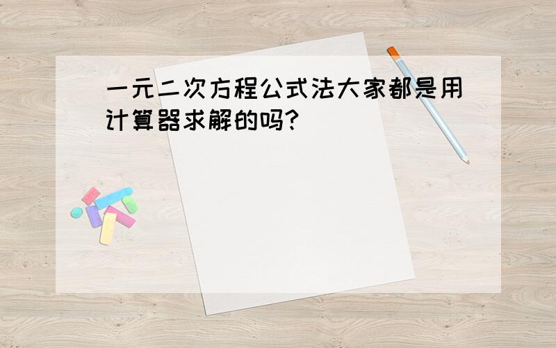 一元二次方程公式法大家都是用计算器求解的吗?