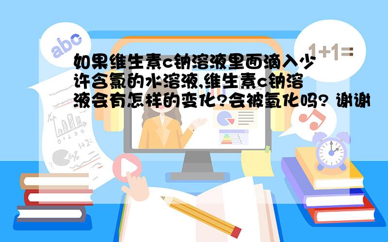 如果维生素c钠溶液里面滴入少许含氯的水溶液,维生素c钠溶液会有怎样的变化?会被氧化吗? 谢谢