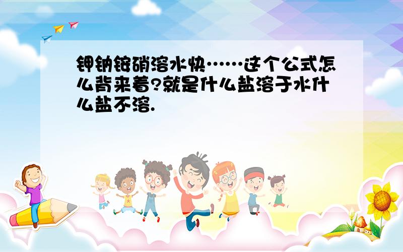 钾钠铵硝溶水快……这个公式怎么背来着?就是什么盐溶于水什么盐不溶.