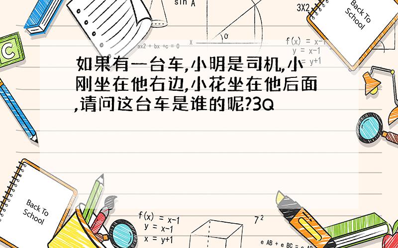 如果有一台车,小明是司机,小刚坐在他右边,小花坐在他后面,请问这台车是谁的呢?3Q