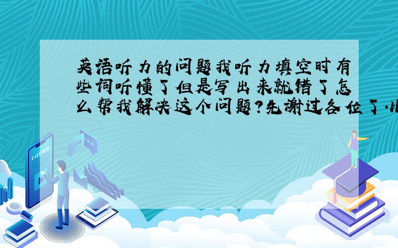 英语听力的问题我听力填空时有些词听懂了但是写出来就错了怎么帮我解决这个问题?先谢过各位了.比如说那个guided tou