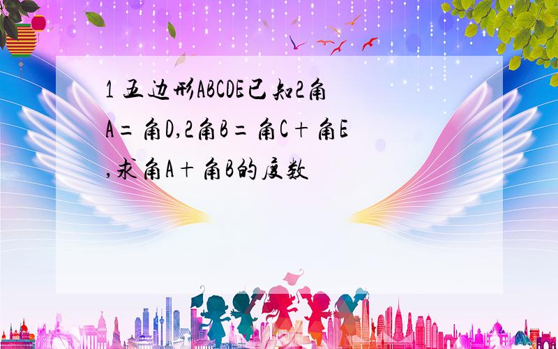 1 五边形ABCDE已知2角A=角D,2角B=角C+角E,求角A+角B的度数