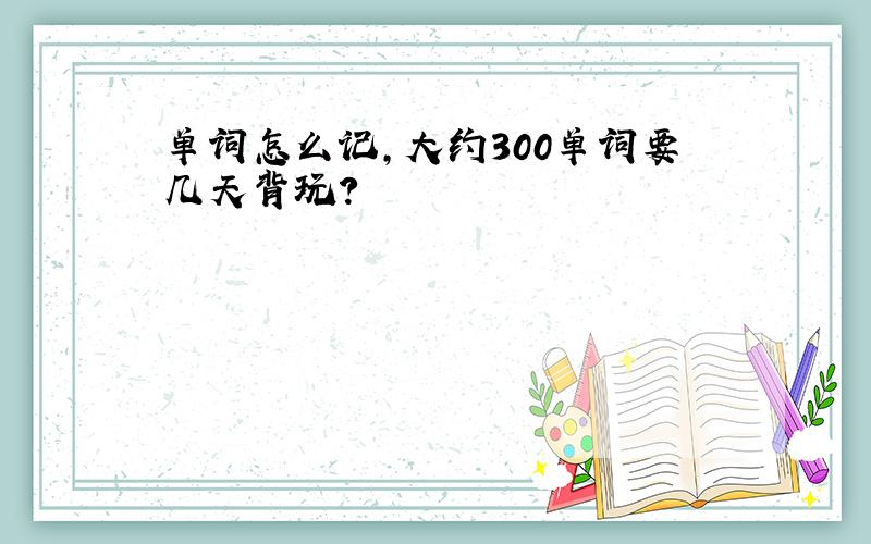 单词怎么记,大约300单词要几天背玩?