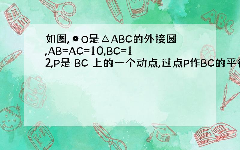 如图,⊙O是△ABC的外接圆,AB=AC=10,BC=12,P是 BC 上的一个动点,过点P作BC的平行线交AB的延长线