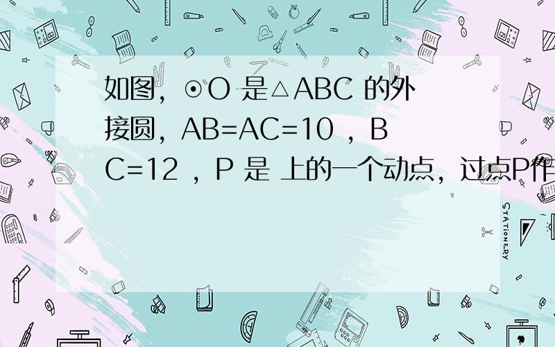 如图，⊙O 是△ABC 的外接圆，AB=AC=10 ，BC=12 ，P 是 上的一个动点，过点P作BC的平行线交AB的延