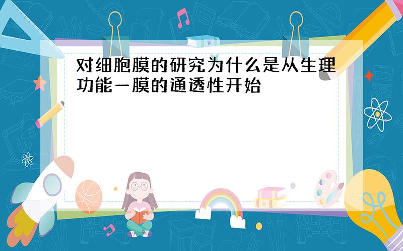 对细胞膜的研究为什么是从生理功能—膜的通透性开始