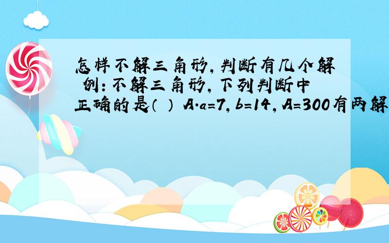 怎样不解三角形,判断有几个解 例：不解三角形,下列判断中正确的是（ ） A．a=7,b=14,A=300有两解 B．