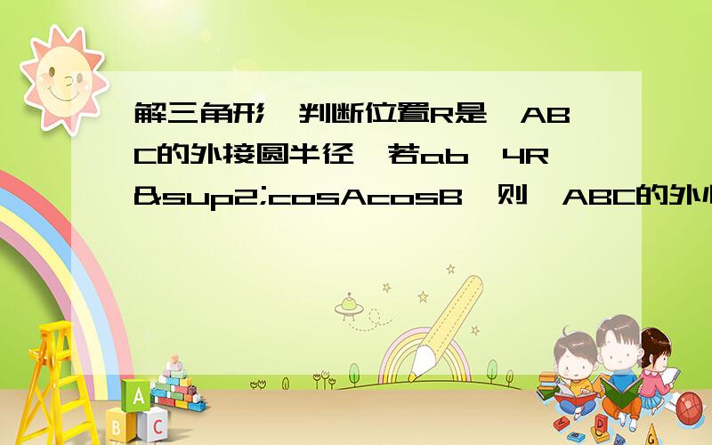 解三角形,判断位置R是△ABC的外接圆半径,若ab＜4R²cosAcosB,则△ABC的外心位于：三角形的外部