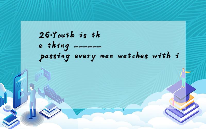 26.Youth is the thing ______passing every man watches with i