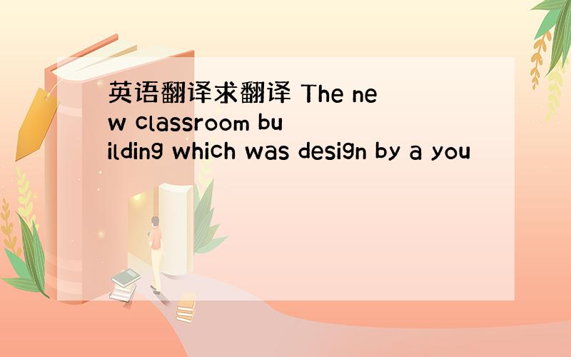 英语翻译求翻译 The new classroom building which was design by a you