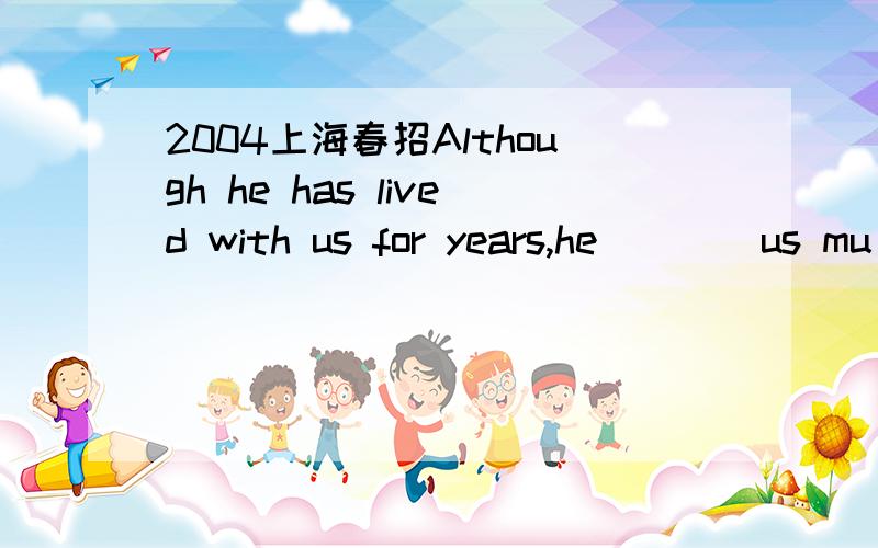 2004上海春招Although he has lived with us for years,he ___ us mu