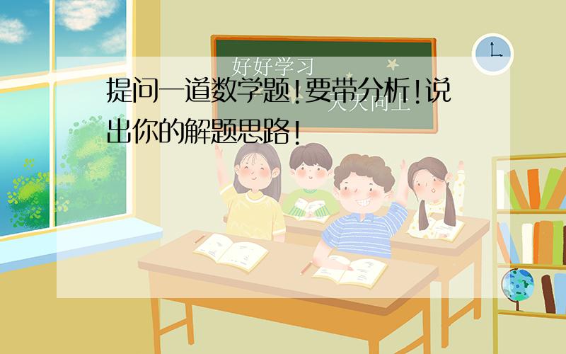 提问一道数学题!要带分析!说出你的解题思路!