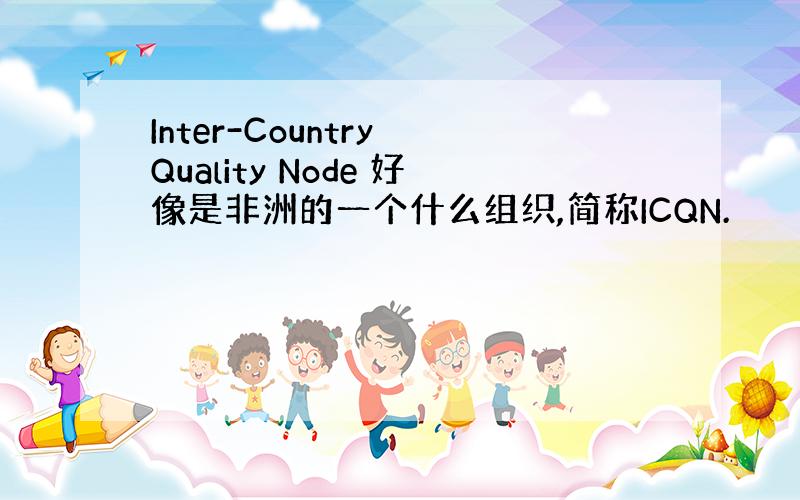 Inter-Country Quality Node 好像是非洲的一个什么组织,简称ICQN.