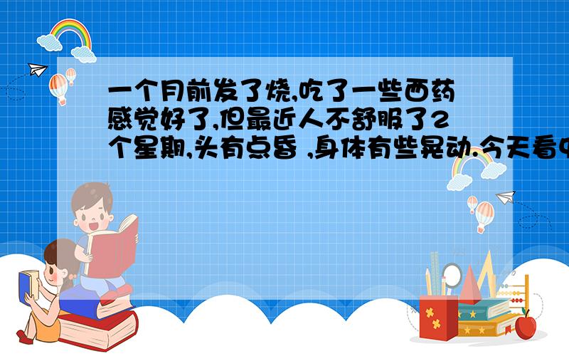 一个月前发了烧,吃了一些西药感觉好了,但最近人不舒服了2个星期,头有点昏 ,身体有些晃动.今天看中医院检查血液...