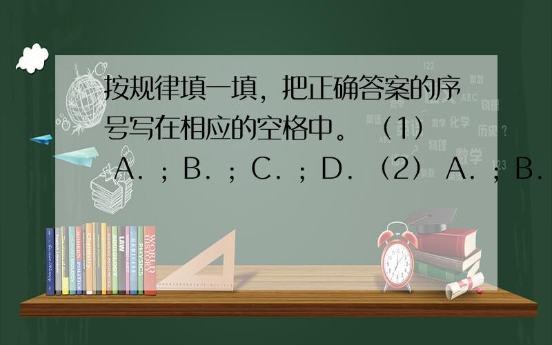 按规律填一填，把正确答案的序号写在相应的空格中。 （1） A. ；B. ；C. ；D. （2） A. ；B. ；C. ；